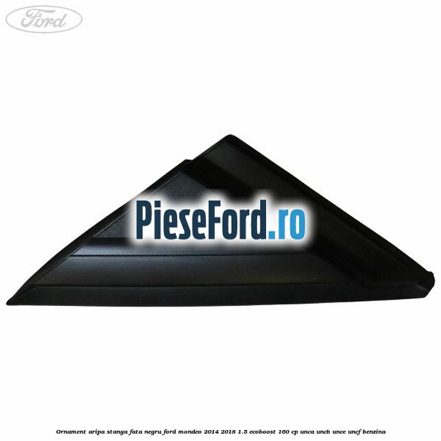 Ornament aripa stanga fata negru Ford Mondeo 2014-2018 1.5 EcoBoost 160 cp UNCA, UNCB, UNCE, UNCF benzina