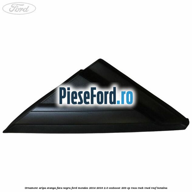 Ornament aripa stanga fata negru Ford Mondeo 2014-2018 2.0 EcoBoost 203 cp TNCA, TNCB, TNCD, TNCF benzina