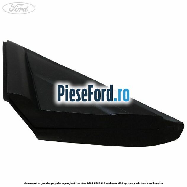 Ornament aripa stanga fata negru Ford Mondeo 2014-2018 2.0 EcoBoost 203 cp TNCA, TNCB, TNCD, TNCF benzina