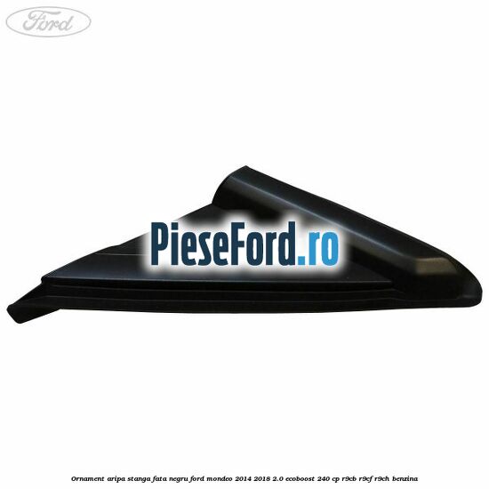 Ornament aripa stanga fata negru Ford Mondeo 2014-2018 2.0 EcoBoost 240 cp R9CB, R9CF, R9CH benzina