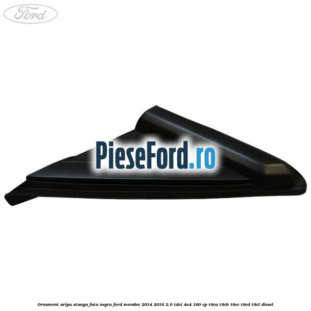Ornament aripa stanga fata negru Ford Mondeo 2014-2018 2.0 TDCi 4x4 180 cp T8CA, T8CB, T8CC, T8CD, T8CL diesel