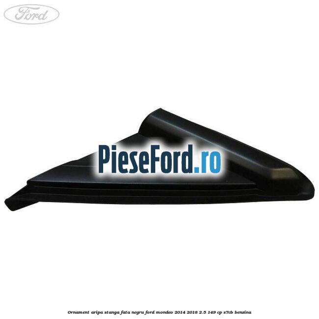 Ornament aripa stanga fata negru Ford Mondeo 2014-2018 2.5 149 cp S7CB benzina