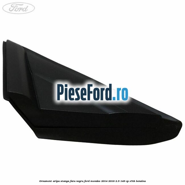 Ornament aripa stanga fata negru Ford Mondeo 2014-2018 2.5 149 cp S7CB benzina
