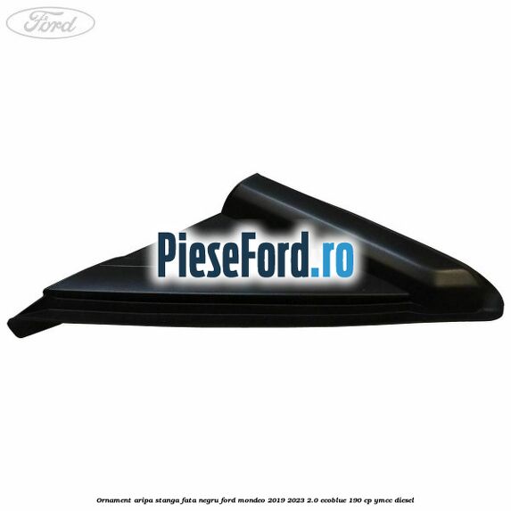 Ornament aripa stanga fata negru Ford Mondeo 2019-2023 2.0 EcoBlue 190 cp YMCC diesel