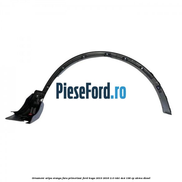 Ornament aripa stanga fata primerizat Ford Kuga 2013-2016 2.0 TDCi 4x4 136 cp UKMA diesel