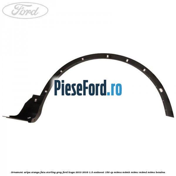 Ornament aripa stanga fata sterling grey Ford Kuga 2013-2016 1.5 EcoBoost 150 cp M8MA, M8MB, M8MC, M8MD, M8ME benzina