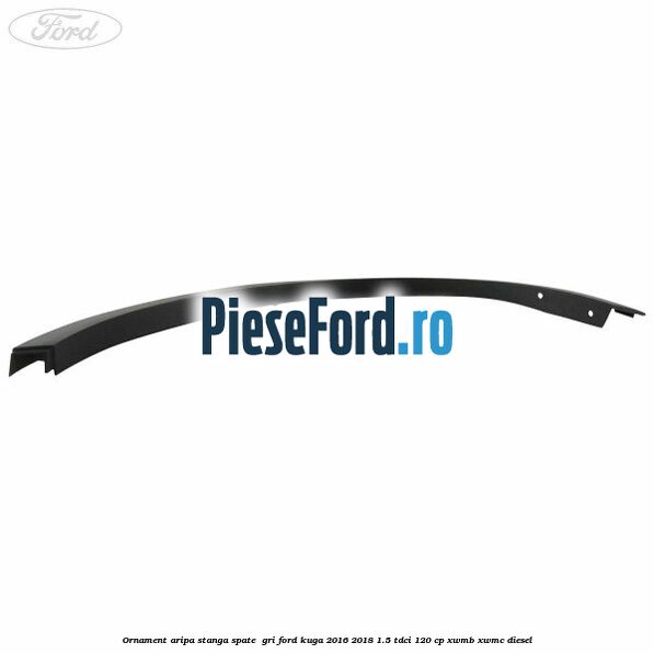 Ornament aripa stanga spate gri Ford Kuga 2016-2018 1.5 TDCi 120 cp Ornament aripa stanga spate gri Ford Kuga 2016-2018 1.5 TDCi 120 cp XWMB, XWMC diesel