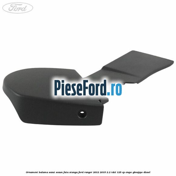Ornament balama sezut scaun fata stanga Ford Ranger 2012-2015 2.2 TDCi 125 cp ENQW, GBVAJQW diesel