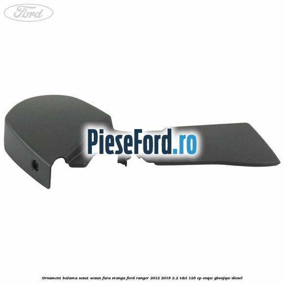Ornament balama sezut scaun fata stanga Ford Ranger 2012-2015 2.2 TDCi 125 cp ENQW, GBVAJQW diesel