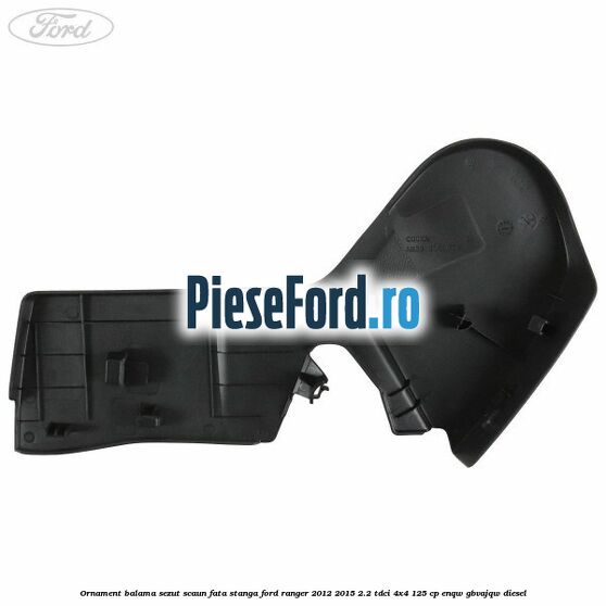 Ornament balama sezut scaun fata stanga Ford Ranger 2012-2015 2.2 TDCi 4x4 125 cp ENQW, GBVAJQW diesel