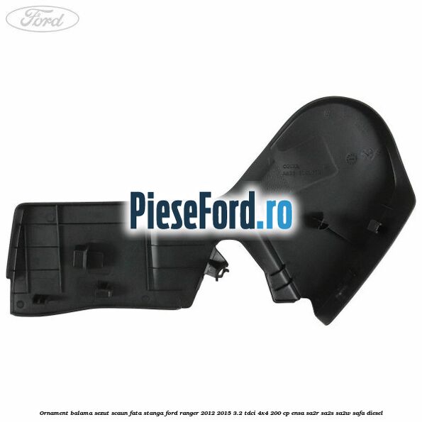 Ornament balama sezut scaun fata stanga Ford Ranger 2012-2015 3.2 TDCi 4x4 200 cp ENSA, SA2R, SA2S, SA2W, SAFA diesel