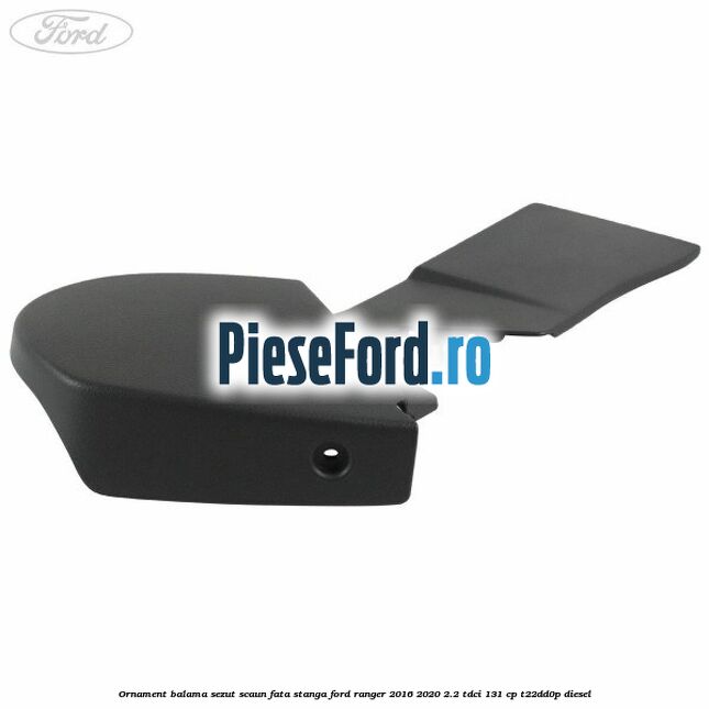 Ornament balama sezut scaun fata stanga Ford Ranger 2016-2020 2.2 TDCi 131 cp T22DD0P diesel