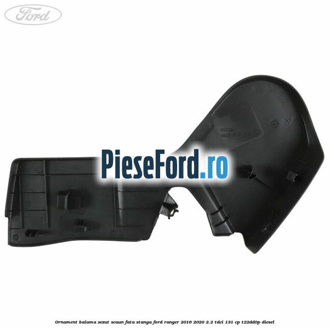 Ornament balama sezut scaun fata stanga Ford Ranger 2016-2020 2.2 TDCi 131 cp T22DD0P diesel