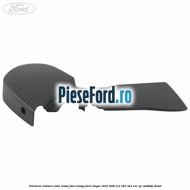 Ornament balama sezut scaun fata stanga Ford Ranger 2016-2020 2.2 TDCi 4x4 131 cp Ornament balama sezut scaun fata stanga Ford Ranger 2016-2020 2.2 TDCi 4x4 131 cp T22DD0P diesel