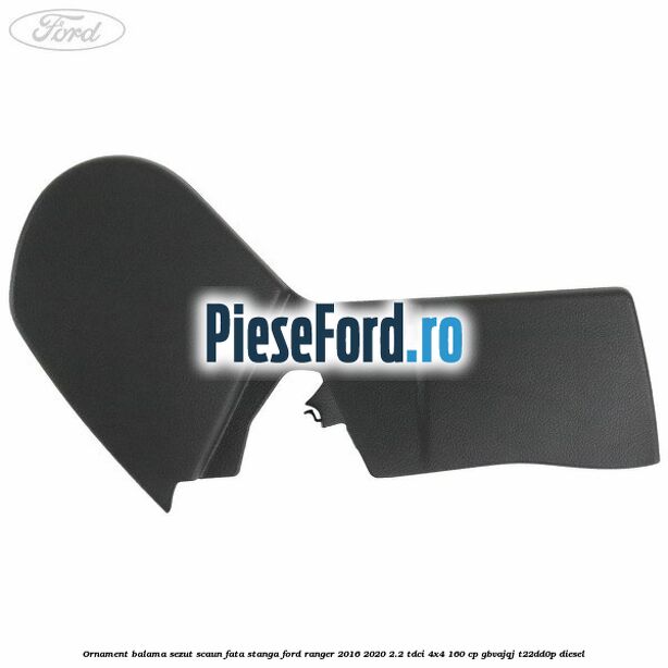 Ornament balama sezut scaun fata stanga Ford Ranger 2016-2020 2.2 TDCi 4x4 160 cp Ornament balama sezut scaun fata stanga Ford Ranger 2016-2020 2.2 TDCi 4x4 160 cp GBVAJQJ, T22DD0P diesel