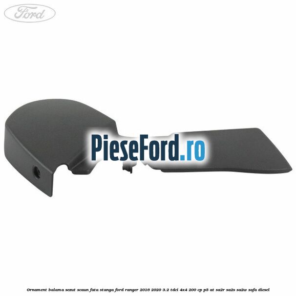 Ornament balama sezut scaun fata stanga Ford Ranger 2016-2020 3.2 TDCi 4x4 200 cp Ornament balama sezut scaun fata stanga Ford Ranger 2016-2020 3.2 TDCi 4x4 200 cp P5-AT, SA2R, SA2S, SA2W, SAFA diesel