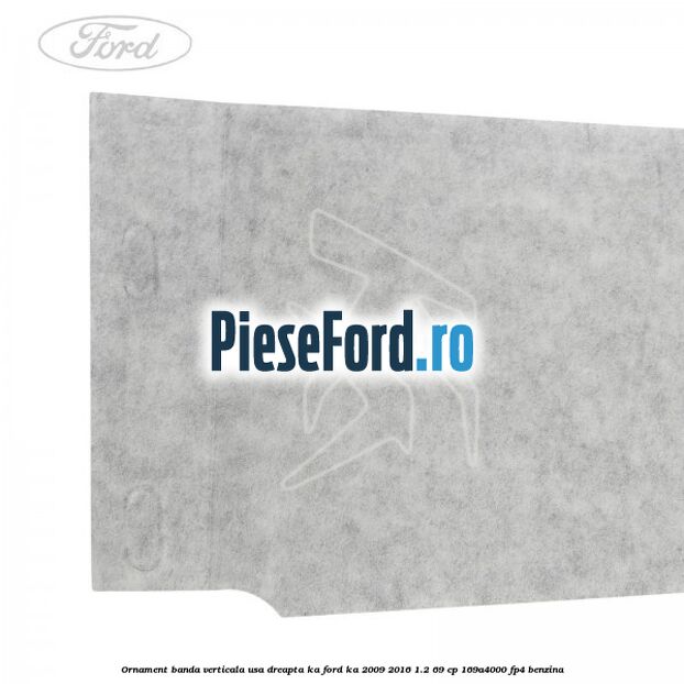 Ornament banda verticala usa dreapta KA Ford Ka 2009-2016 1.2 69 cp 169A4000, FP4 benzina