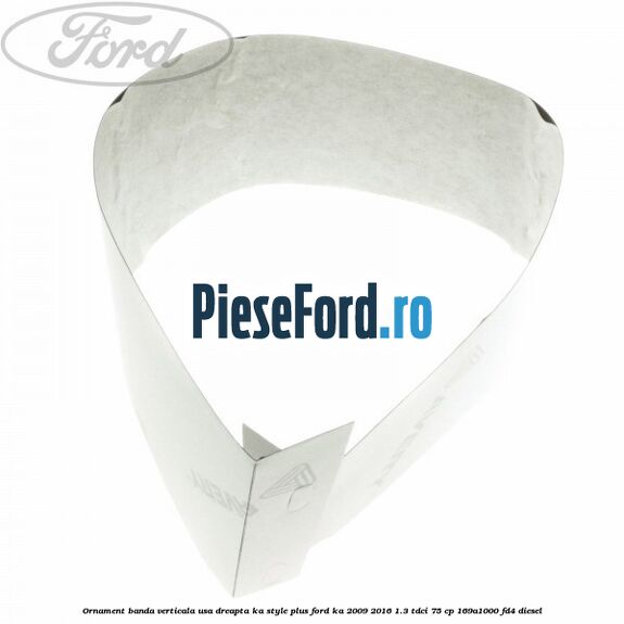 Ornament banda verticala usa dreapta KA Style PLUS Ford Ka 2009-2016 1.3 TDCi 75 cp 169A1000, FD4 diesel