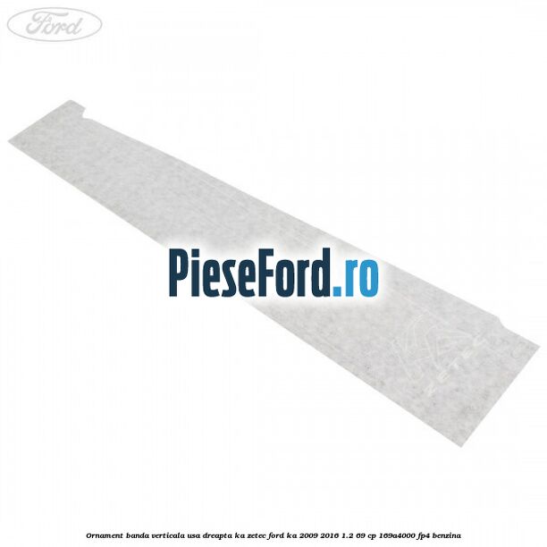 Ornament banda verticala usa dreapta KA Zetec Ford Ka 2009-2016 1.2 69 cp 169A4000, FP4 benzina