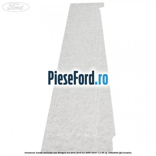 Ornament banda verticala usa dreapta KA Zetec Ford Ka 2009-2016 1.2 69 cp 169A4000, FP4 benzina