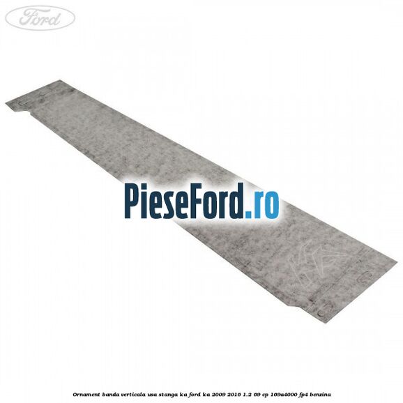 Ornament banda verticala usa stanga KA Ford Ka 2009-2016 1.2 69 cp 169A4000, FP4 benzina