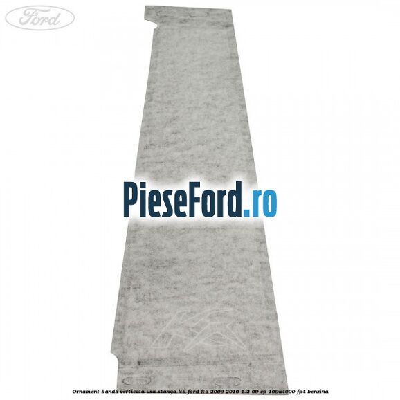 Ornament banda verticala usa stanga KA Ford Ka 2009-2016 1.2 69 cp 169A4000, FP4 benzina