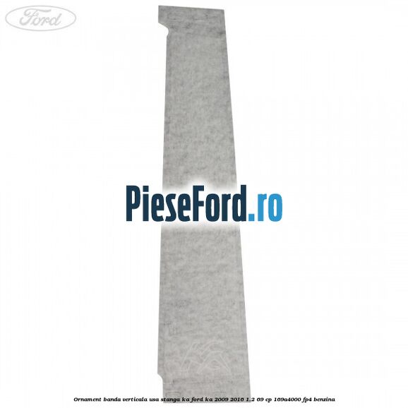 Ornament banda verticala usa stanga KA Ford Ka 2009-2016 1.2 69 cp 169A4000, FP4 benzina