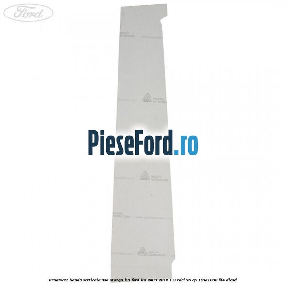 Ornament banda verticala usa stanga KA Ford Ka 2009-2016 1.3 TDCi 75 cp 169A1000, FD4 diesel