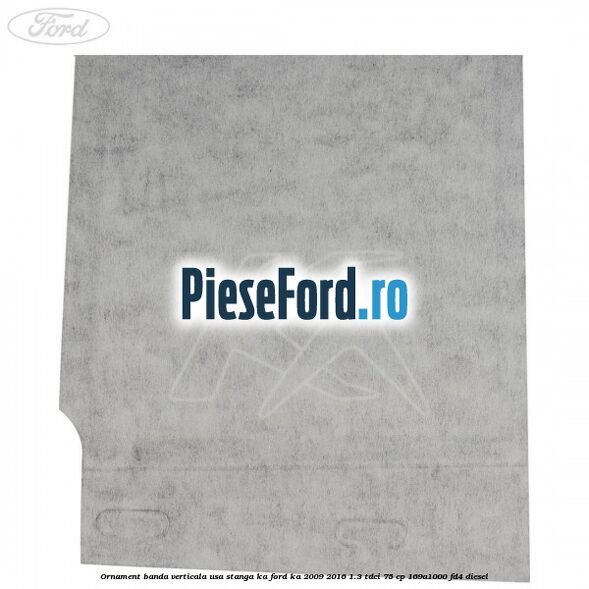 Ornament banda verticala usa stanga KA Ford Ka 2009-2016 1.3 TDCi 75 cp 169A1000, FD4 diesel