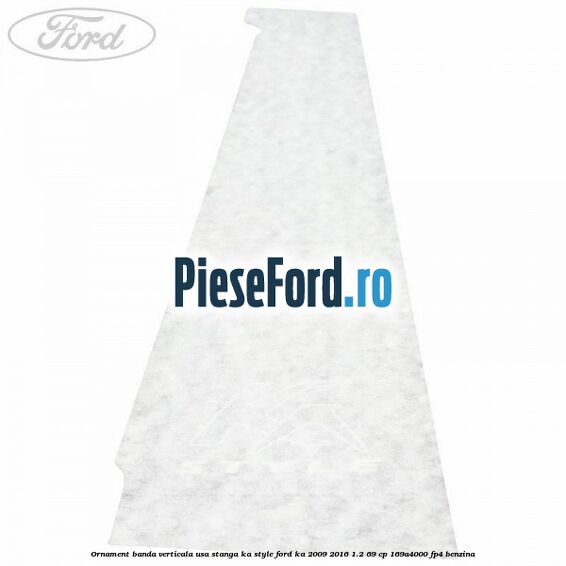 Ornament banda verticala usa stanga KA Style Ford Ka 2009-2016 1.2 69 cp Ornament banda verticala usa stanga KA Style Ford Ka 2009-2016 1.2 69 cp 169A4000, FP4 benzina