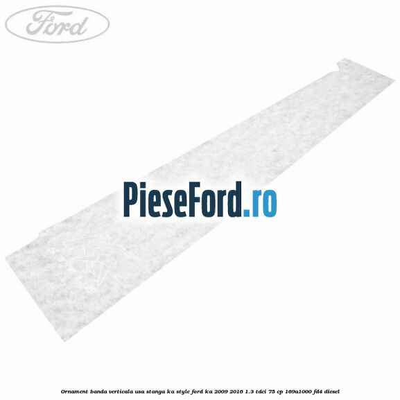 Ornament banda verticala usa stanga KA Style Ford Ka 2009-2016 1.3 TDCi 75 cp 169A1000, FD4 diesel
