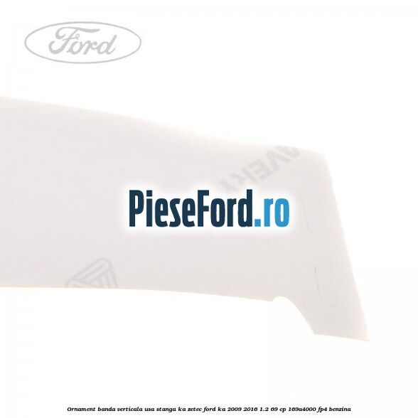Ornament banda verticala usa stanga KA Zetec Ford Ka 2009-2016 1.2 69 cp 169A4000, FP4 benzina