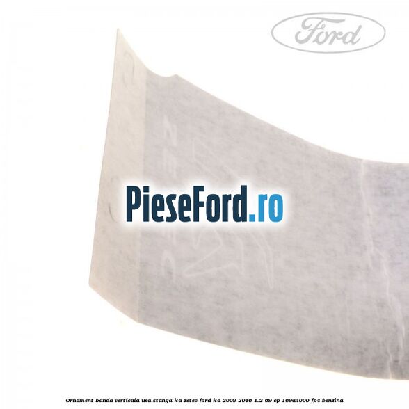 Ornament banda verticala usa stanga KA Zetec Ford Ka 2009-2016 1.2 69 cp 169A4000, FP4 benzina