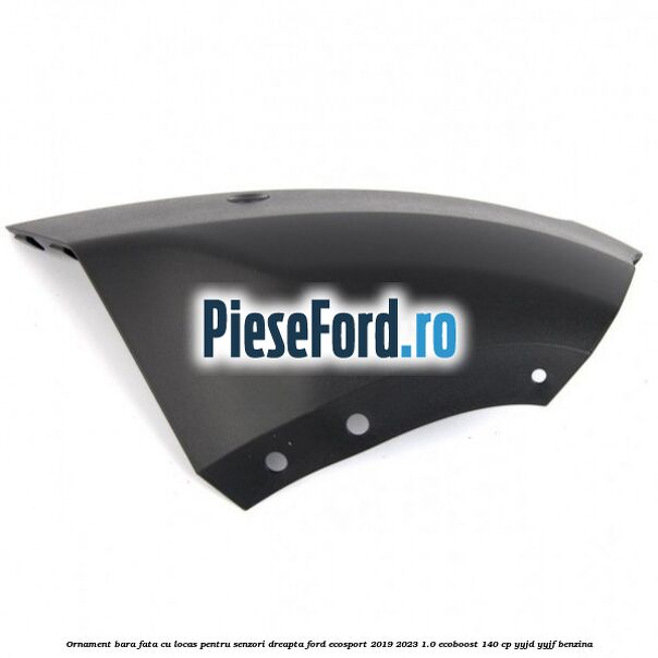 Ornament bara fata cu locas pentru senzori dreapta Ford EcoSport 2019-2023 1.0 EcoBoost 140 cp YYJD, YYJF benzina