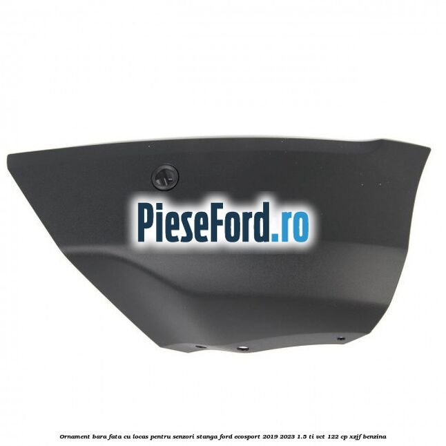 Ornament bara fata cu locas pentru senzori stanga Ford EcoSport 2019-2023 1.5 Ti-VCT 122 cp XZJF benzina