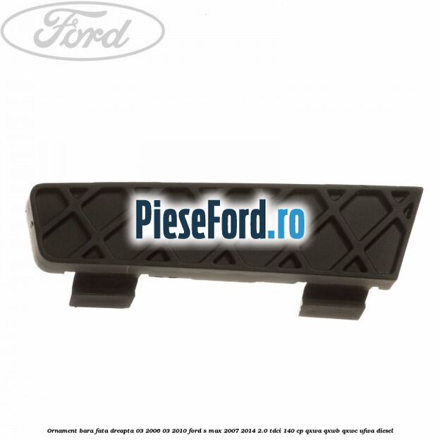 Ornament bara fata dreapta 03/2006-03/2010 Ford S-Max 2007-2014 2.0 TDCi 140 cp QXWA, QXWB, QXWC, UFWA diesel