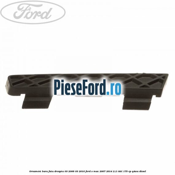 Ornament bara fata dreapta 03/2006-03/2010 Ford S-Max 2007-2014 2.2 TDCi 175 cp Q4WA diesel