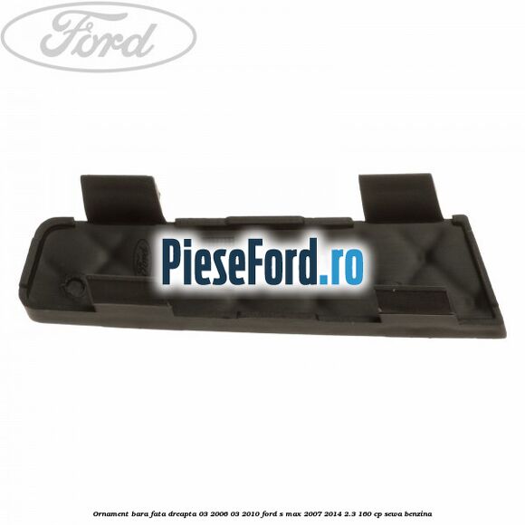 Ornament bara fata dreapta 03/2006-03/2010 Ford S-Max 2007-2014 2.3 160 cp Ornament bara fata dreapta 03/2006-03/2010 Ford S-Max 2007-2014 2.3 160 cp SEWA benzina