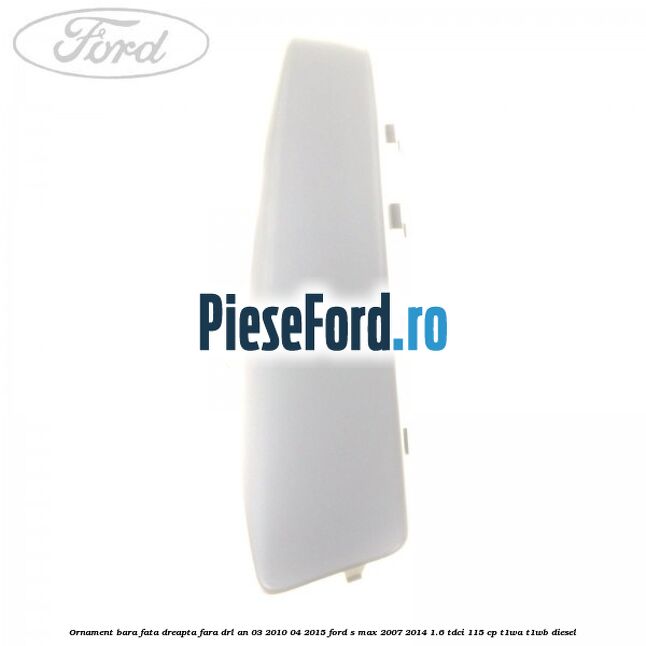 Ornament bara fata dreapta fara DRL an 03/2010-04/2015 Ford S-Max 2007-2014 1.6 TDCi 115 cp T1WA, T1WB diesel
