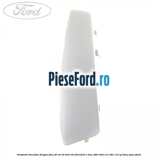 Ornament bara fata dreapta fara DRL an 03/2010-04/2015 Ford S-Max 2007-2014 2.0 TDCi 115 cp KLWA, TYWA diesel