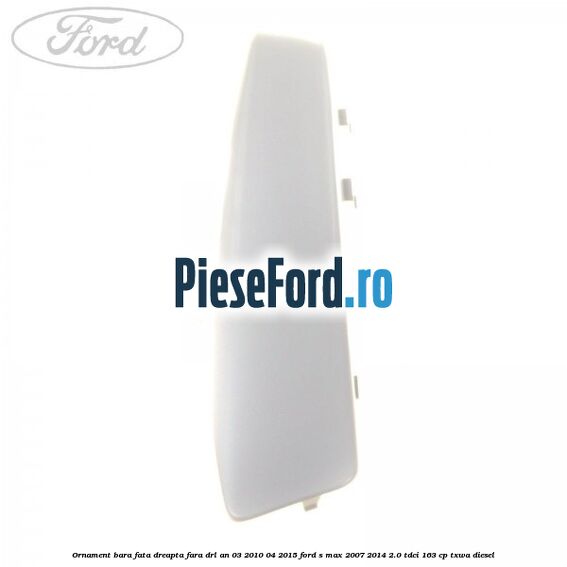 Ornament bara fata dreapta fara DRL an 03/2010-04/2015 Ford S-Max 2007-2014 2.0 TDCi 163 cp Ornament bara fata dreapta fara DRL an 03/2010-04/2015 Ford S-Max 2007-2014 2.0 TDCi 163 cp TXWA diesel