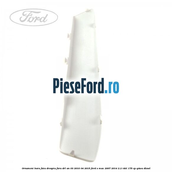 Ornament bara fata dreapta fara DRL an 03/2010-04/2015 Ford S-Max 2007-2014 2.2 TDCi 175 cp Q4WA diesel