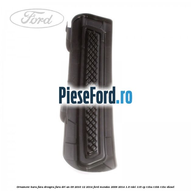 Ornament bara fata dreapta fara DRL an 09/2010-12/2014 Ford Mondeo 2008-2014 1.6 TDCi 115 cp T1BA, T1BB, T1BC diesel