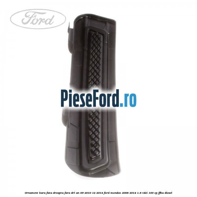 Ornament bara fata dreapta fara DRL an 09/2010-12/2014 Ford Mondeo 2008-2014 1.8 TDCi 100 cp Ornament bara fata dreapta fara DRL an 09/2010-12/2014 Ford Mondeo 2008-2014 1.8 TDCi 100 cp FFBA diesel