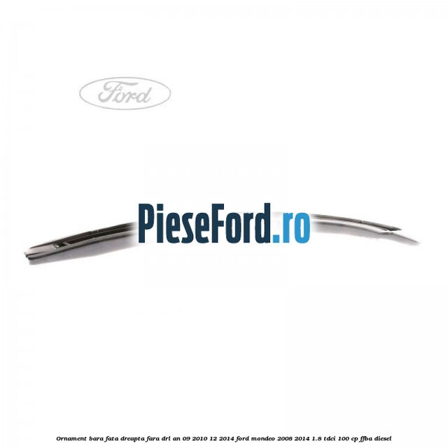 Ornament bara fata dreapta fara DRL an 09/2010-12/2014 Ford Mondeo 2008-2014 1.8 TDCi 100 cp Ornament bara fata dreapta fara DRL an 09/2010-12/2014 Ford Mondeo 2008-2014 1.8 TDCi 100 cp FFBA diesel