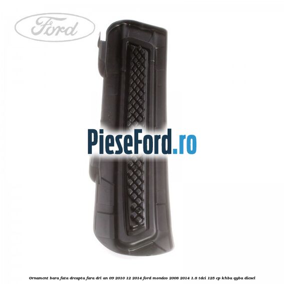 Ornament bara fata dreapta fara DRL an 09/2010-12/2014 Ford Mondeo 2008-2014 1.8 TDCi 125 cp Ornament bara fata dreapta fara DRL an 09/2010-12/2014 Ford Mondeo 2008-2014 1.8 TDCi 125 cp KHBA, QYBA diesel