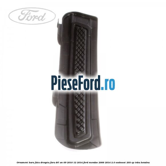 Ornament bara fata dreapta fara DRL an 09/2010-12/2014 Ford Mondeo 2008-2014 2.0 EcoBoost 203 cp TNBA benzina