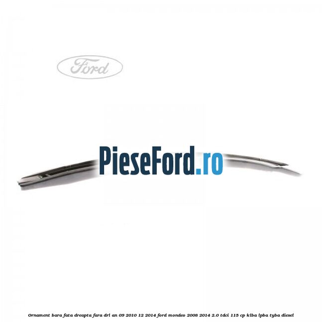 Ornament bara fata dreapta fara DRL an 09/2010-12/2014 Ford Mondeo 2008-2014 2.0 TDCi 115 cp Ornament bara fata dreapta fara DRL an 09/2010-12/2014 Ford Mondeo 2008-2014 2.0 TDCi 115 cp KLBA, LPBA, TYBA diesel