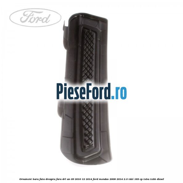 Ornament bara fata dreapta fara DRL an 09/2010-12/2014 Ford Mondeo 2008-2014 2.0 TDCi 163 cp TXBA, TXBB diesel