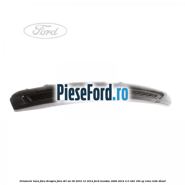 Ornament bara fata dreapta fara DRL an 09/2010-12/2014 Ford Mondeo 2008-2014 2.0 TDCi 163 cp TXBA, TXBB diesel